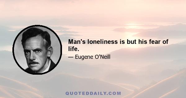 Man's loneliness is but his fear of life.