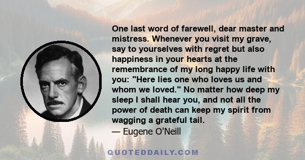 One last word of farewell, dear master and mistress. Whenever you visit my grave, say to yourselves with regret but also happiness in your hearts at the remembrance of my long happy life with you: Here lies one who