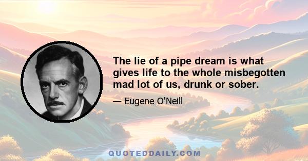 The lie of a pipe dream is what gives life to the whole misbegotten mad lot of us, drunk or sober.