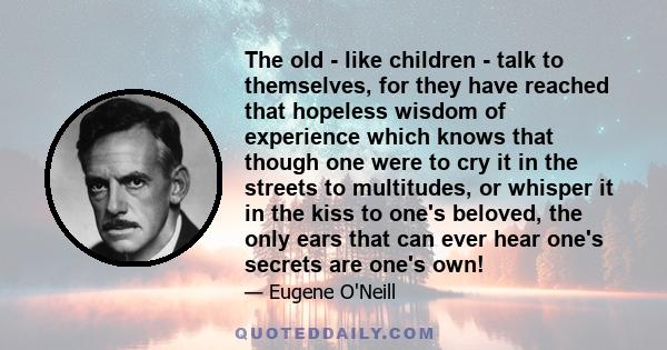 The old - like children - talk to themselves, for they have reached that hopeless wisdom of experience which knows that though one were to cry it in the streets to multitudes, or whisper it in the kiss to one's beloved, 