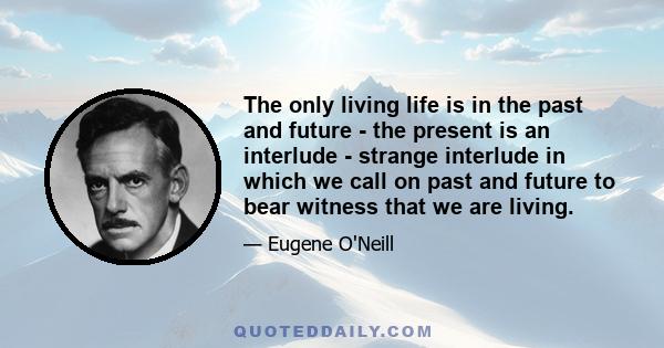 The only living life is in the past and future - the present is an interlude - strange interlude in which we call on past and future to bear witness that we are living.