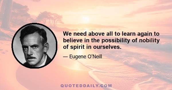 We need above all to learn again to believe in the possibility of nobility of spirit in ourselves.