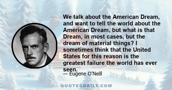 We talk about the American Dream, and want to tell the world about the American Dream, but what is that Dream, in most cases, but the dream of material things? I sometimes think that the United States for this reason is 