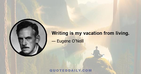 Writing is my vacation from living.