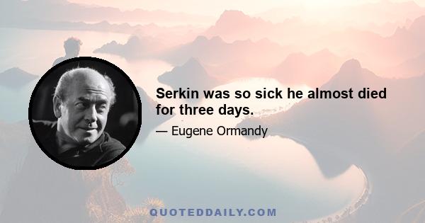 Serkin was so sick he almost died for three days.
