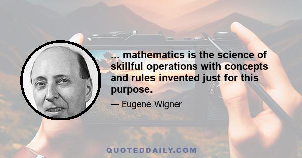 ... mathematics is the science of skillful operations with concepts and rules invented just for this purpose.