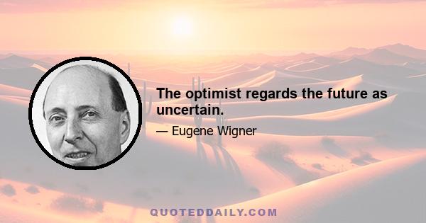 The optimist regards the future as uncertain.