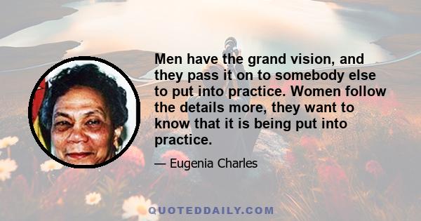 Men have the grand vision, and they pass it on to somebody else to put into practice. Women follow the details more, they want to know that it is being put into practice.