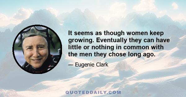 It seems as though women keep growing. Eventually they can have little or nothing in common with the men they chose long ago.