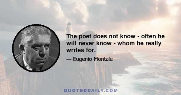 The poet does not know - often he will never know - whom he really writes for.