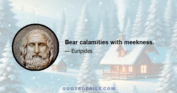 Bear calamities with meekness.