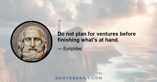 Do not plan for ventures before finishing what's at hand.