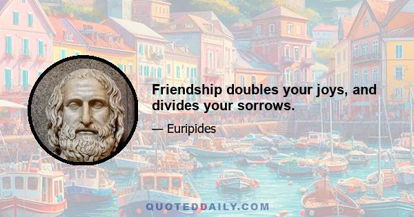 Friendship doubles your joys, and divides your sorrows.