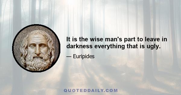 It is the wise man's part to leave in darkness everything that is ugly.