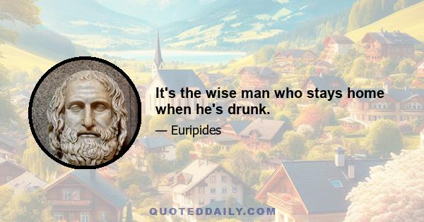 It's the wise man who stays home when he's drunk.