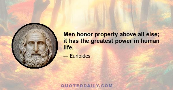 Men honor property above all else; it has the greatest power in human life.