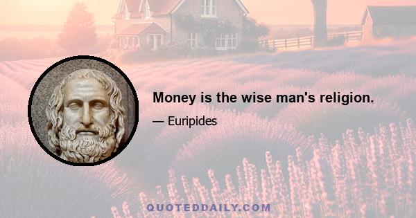 Money is the wise man's religion.