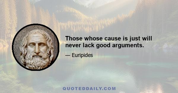 Those whose cause is just will never lack good arguments.