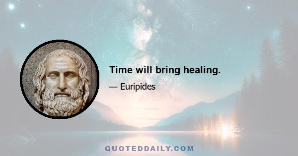 Time will bring healing.