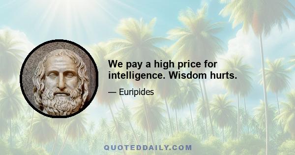 We pay a high price for intelligence. Wisdom hurts.