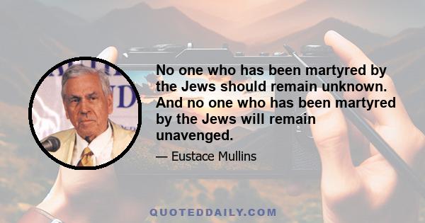 No one who has been martyred by the Jews should remain unknown. And no one who has been martyred by the Jews will remain unavenged.