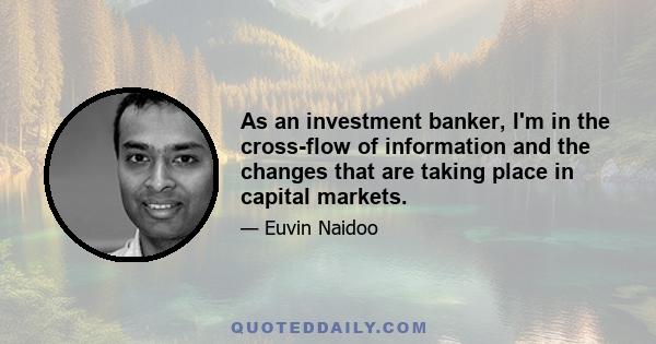 As an investment banker, I'm in the cross-flow of information and the changes that are taking place in capital markets.