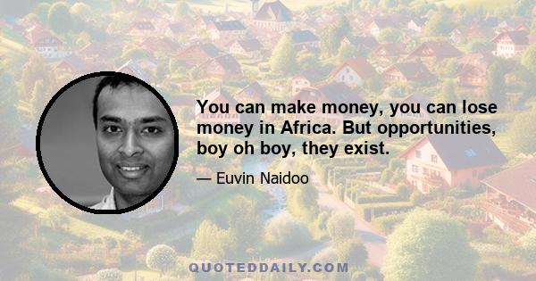 You can make money, you can lose money in Africa. But opportunities, boy oh boy, they exist.