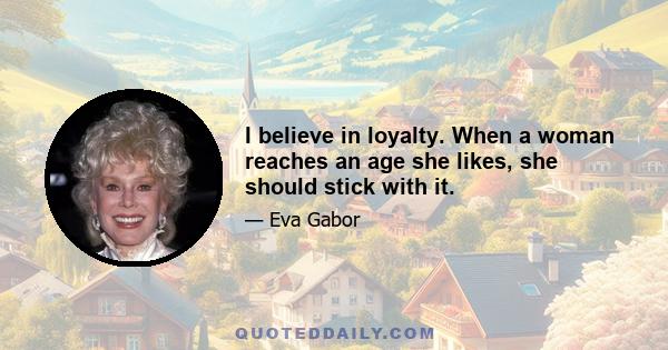I believe in loyalty. When a woman reaches an age she likes, she should stick with it.