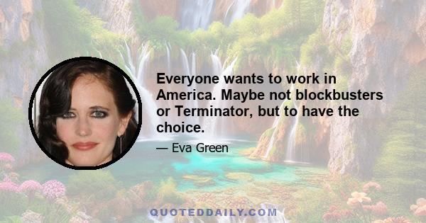 Everyone wants to work in America. Maybe not blockbusters or Terminator, but to have the choice.