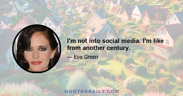 I'm not into social media. I'm like from another century.