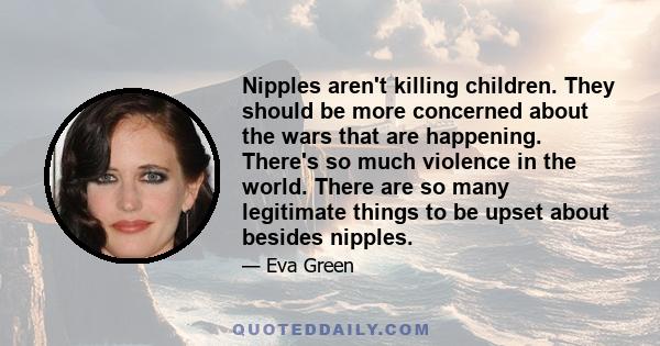 Nipples aren't killing children. They should be more concerned about the wars that are happening. There's so much violence in the world. There are so many legitimate things to be upset about besides nipples.