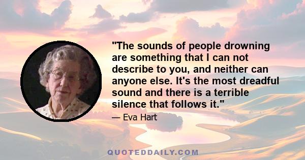 The sounds of people drowning are something that I can not describe to you, and neither can anyone else. It's the most dreadful sound and there is a terrible silence that follows it.