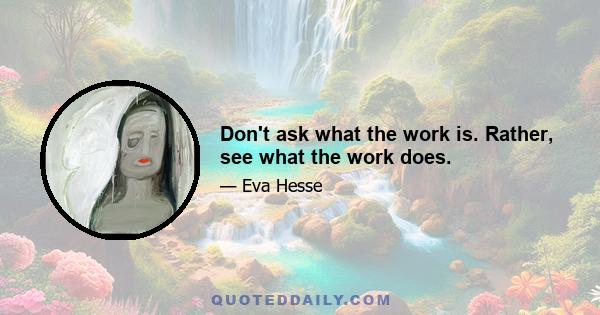 Don't ask what the work is. Rather, see what the work does.