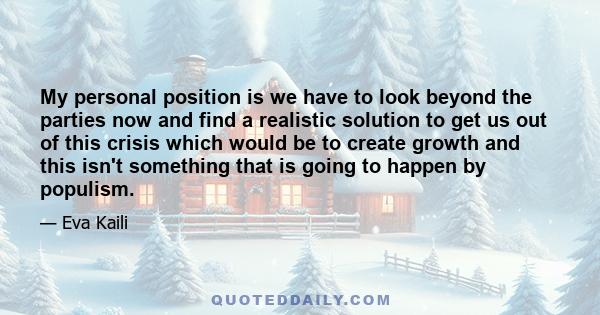 My personal position is we have to look beyond the parties now and find a realistic solution to get us out of this crisis which would be to create growth and this isn't something that is going to happen by populism.