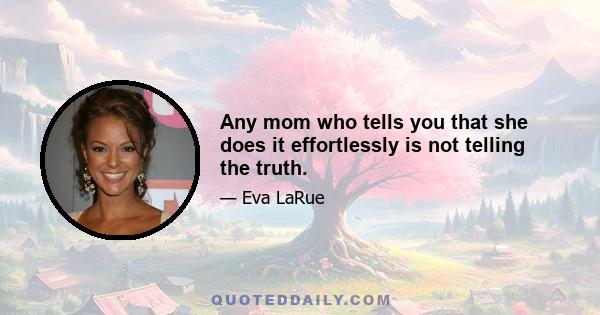 Any mom who tells you that she does it effortlessly is not telling the truth.