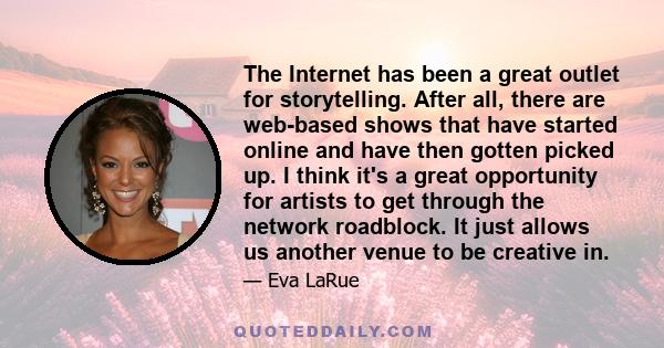 The Internet has been a great outlet for storytelling. After all, there are web-based shows that have started online and have then gotten picked up. I think it's a great opportunity for artists to get through the