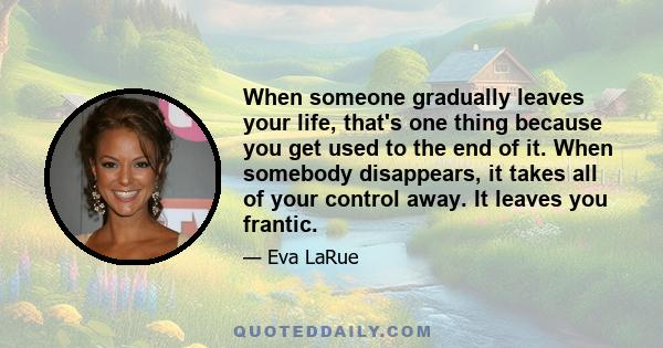 When someone gradually leaves your life, that's one thing because you get used to the end of it. When somebody disappears, it takes all of your control away. It leaves you frantic.