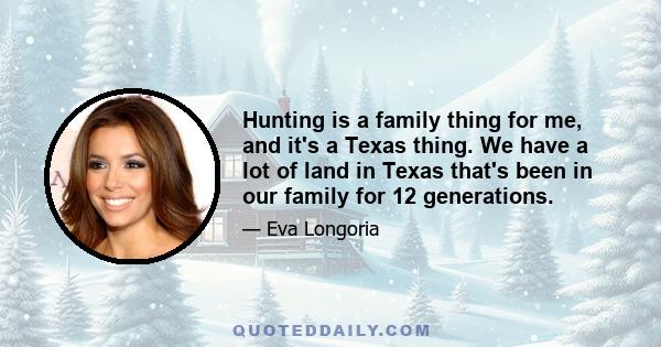 Hunting is a family thing for me, and it's a Texas thing. We have a lot of land in Texas that's been in our family for 12 generations.