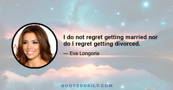 I do not regret getting married nor do I regret getting divorced.