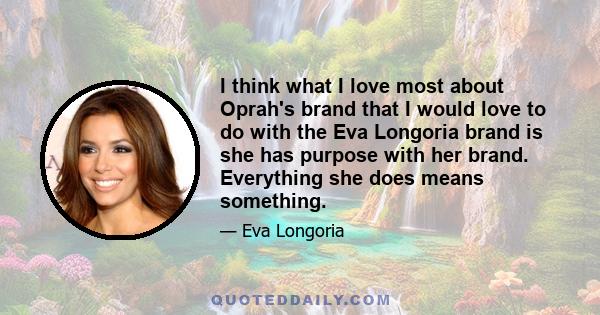 I think what I love most about Oprah's brand that I would love to do with the Eva Longoria brand is she has purpose with her brand. Everything she does means something.