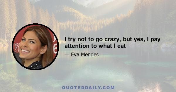 I try not to go crazy, but yes, I pay attention to what I eat
