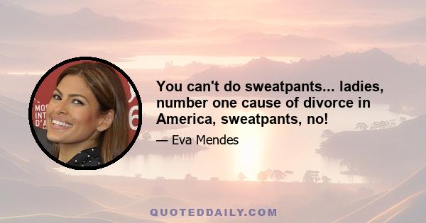 You can't do sweatpants... ladies, number one cause of divorce in America, sweatpants, no!