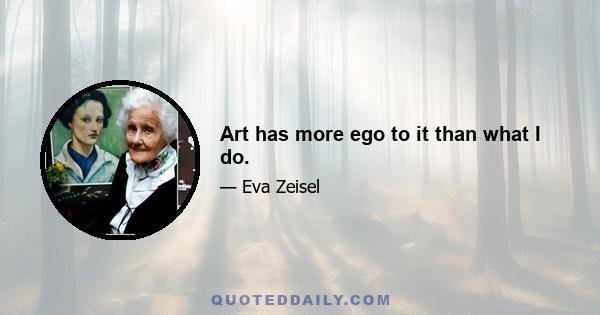Art has more ego to it than what I do.