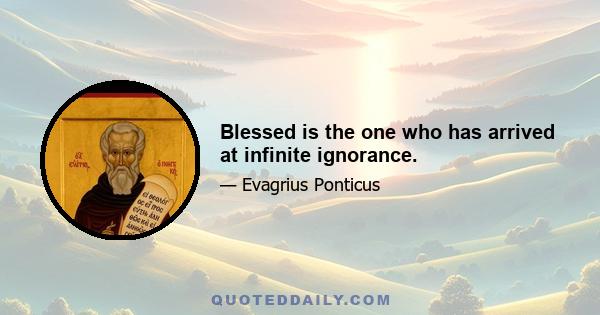 Blessed is the one who has arrived at infinite ignorance.