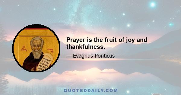 Prayer is the fruit of joy and thankfulness.