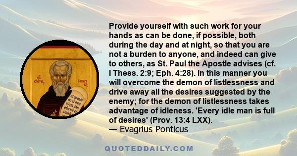 Provide yourself with such work for your hands as can be done, if possible, both during the day and at night, so that you are not a burden to anyone, and indeed can give to others, as St. Paul the Apostle advises (cf. I 