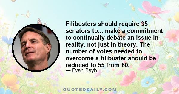 Filibusters should require 35 senators to... make a commitment to continually debate an issue in reality, not just in theory. The number of votes needed to overcome a filibuster should be reduced to 55 from 60.