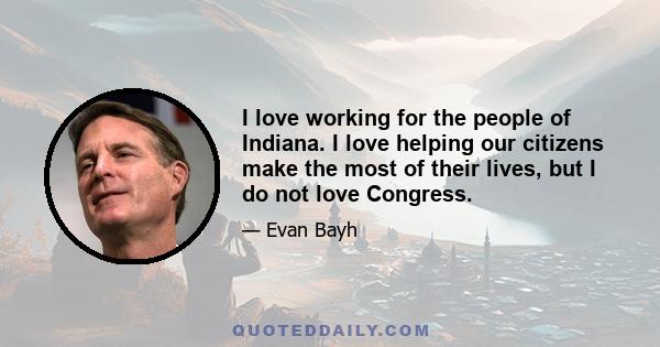 I love working for the people of Indiana. I love helping our citizens make the most of their lives, but I do not love Congress.