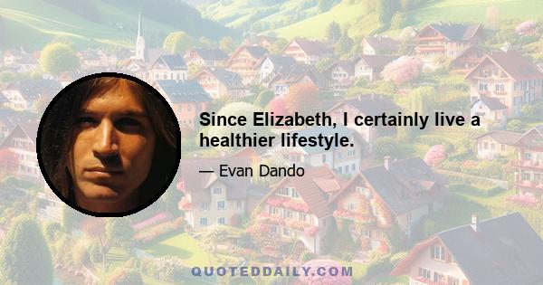 Since Elizabeth, I certainly live a healthier lifestyle.