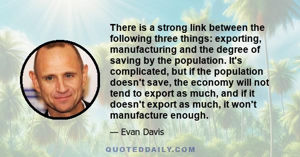 There is a strong link between the following three things: exporting, manufacturing and the degree of saving by the population. It's complicated, but if the population doesn't save, the economy will not tend to export